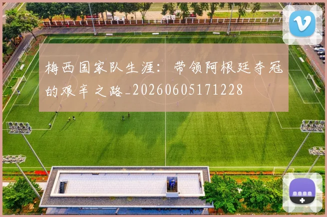 梅西国家队生涯：带领阿根廷夺冠的艰辛之路_20260605171228