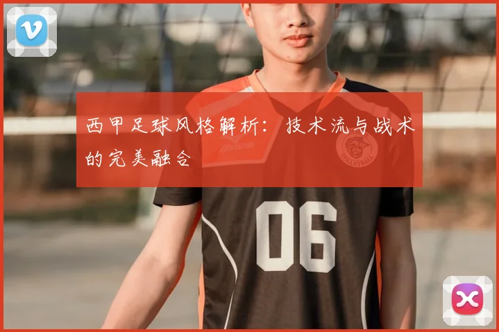 西甲足球风格解析:技术流与战术的完美融合