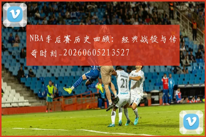 NBA季后赛历史回顾：经典战役与传奇时刻_20260605213527