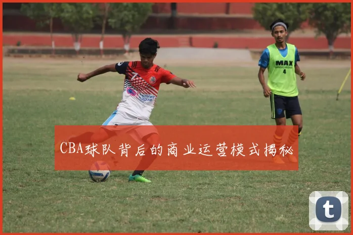 CBA球队背后的商业运营模式揭秘