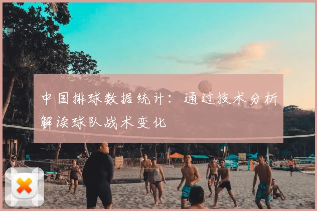 中国排球数据统计:通过技术分析解读球队战术变化