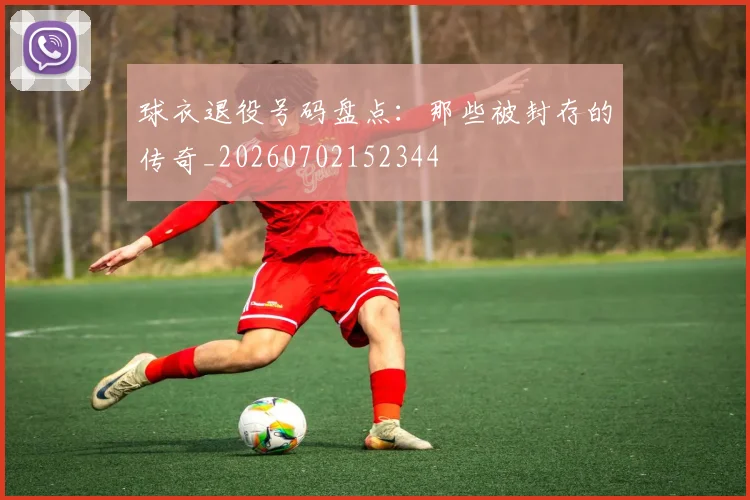 球衣退役号码盘点:那些被封存的传奇_20260702152344