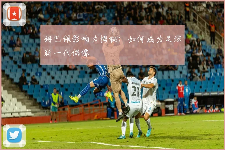 姆巴佩影响力揭秘:如何成为足坛新一代偶像