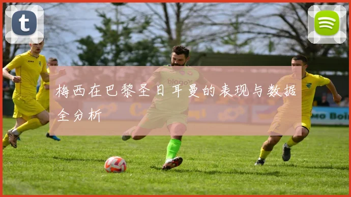 梅西在巴黎圣日耳曼的表现与数据全分析