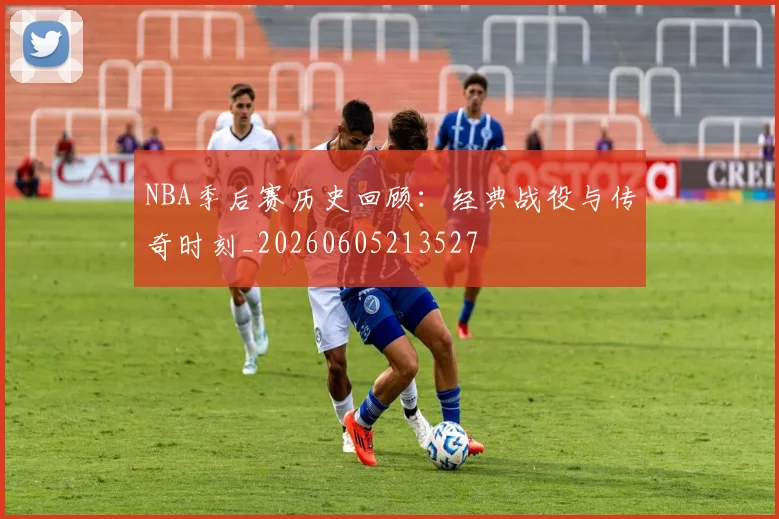 NBA季后赛历史回顾:经典战役与传奇时刻_20260605213527