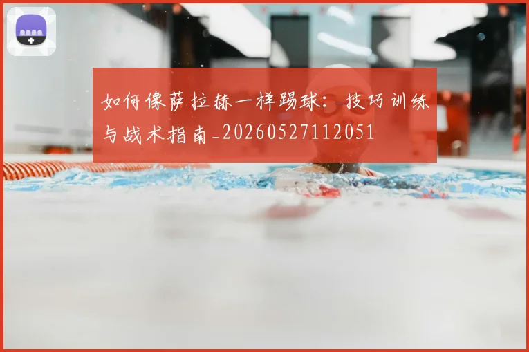 如何像萨拉赫一样踢球:技巧训练与战术指南_20260527112051