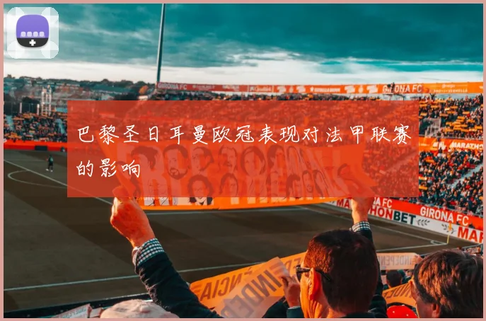 巴黎圣日耳曼欧冠表现对法甲联赛的影响