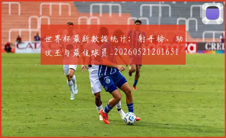 世界杯最新数据统计：射手榜、助攻王与最佳球员_20260521201651