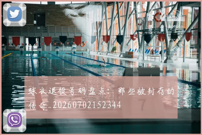 球衣退役号码盘点：那些被封存的传奇_20260702152344