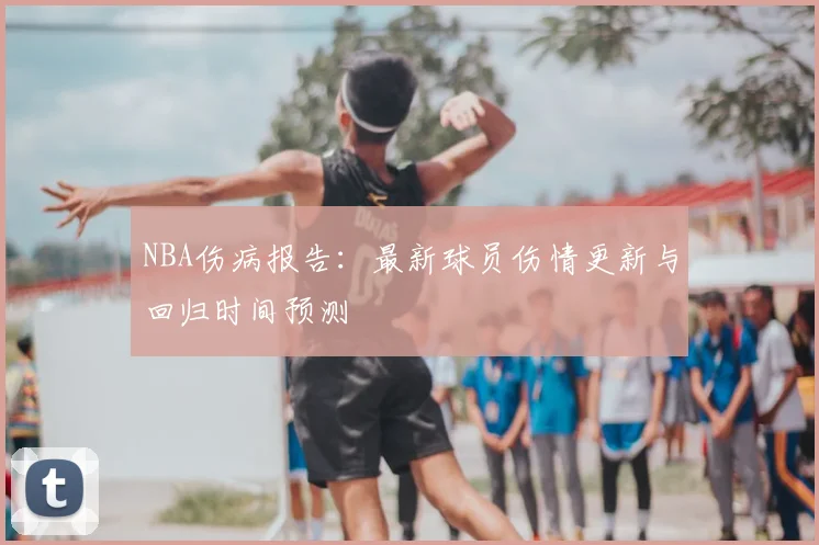 NBA伤病报告:最新球员伤情更新与回归时间预测