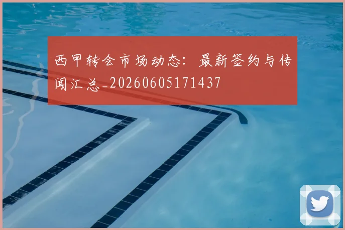 西甲转会市场动态:最新签约与传闻汇总_20260605171437
