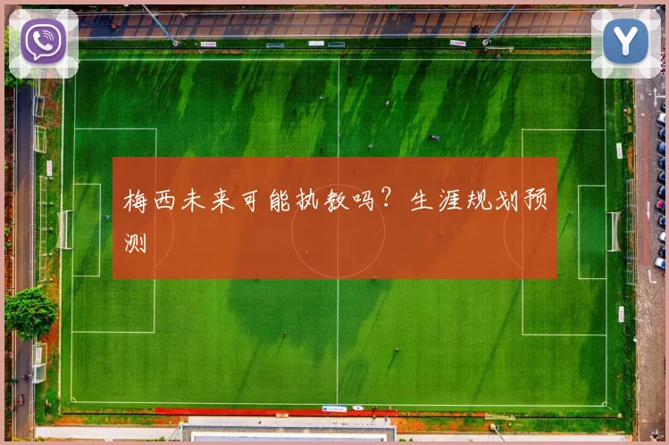 梅西未来可能执教吗?生涯规划预测
