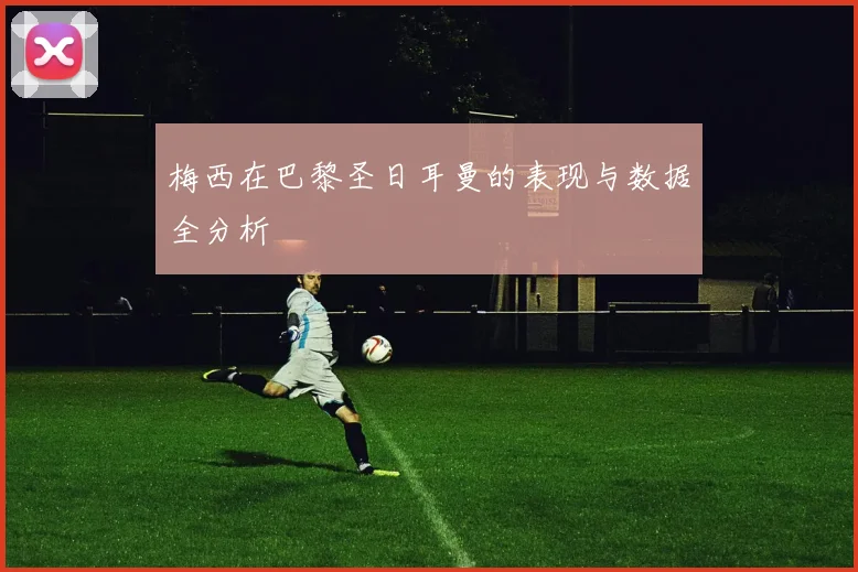 梅西在巴黎圣日耳曼的表现与数据全分析