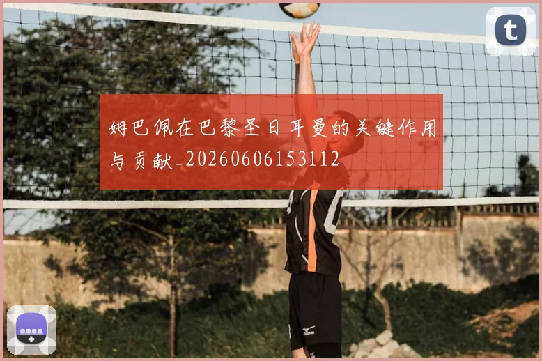 姆巴佩在巴黎圣日耳曼的关键作用与贡献_20260606153112
