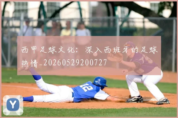 西甲足球文化：深入西班牙的足球热情_20260529200727