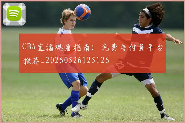 CBA直播观看指南：免费与付费平台推荐_20260526125126