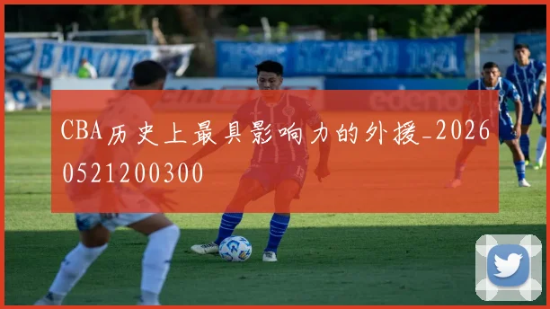 CBA历史上最具影响力的外援_20260521200300