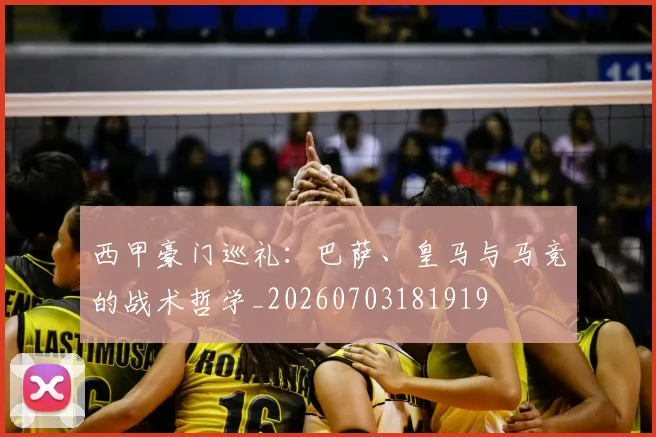 西甲豪门巡礼:巴萨、皇马与马竞的战术哲学_20260703181919