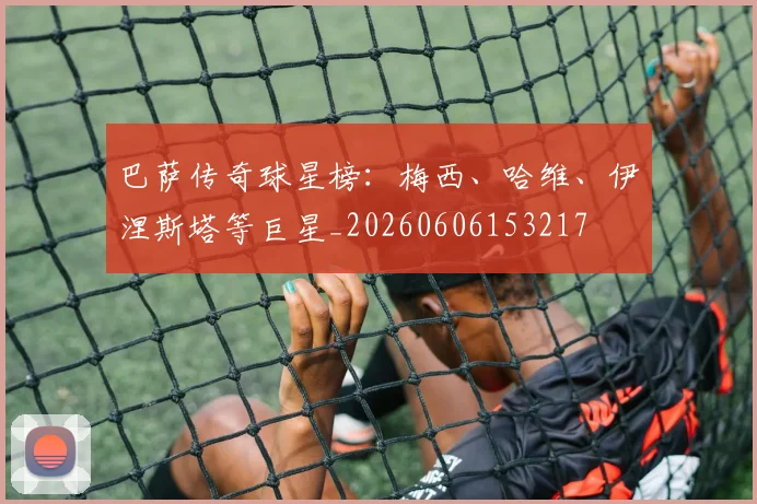 巴萨传奇球星榜:梅西、哈维、伊涅斯塔等巨星_20260606153217