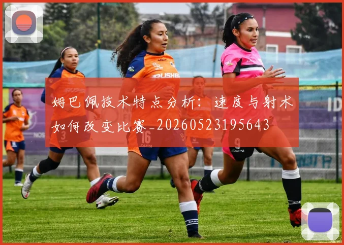 姆巴佩技术特点分析：速度与射术如何改变比赛_20260523195643
