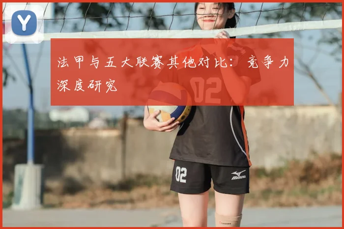 法甲与五大联赛其他对比：竞争力深度研究