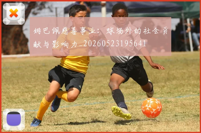 姆巴佩慈善事业：球场外的社会贡献与影响力_20260523195641