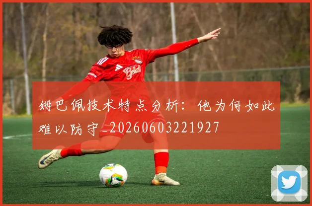 姆巴佩技术特点分析:他为何如此难以防守_20260603221927