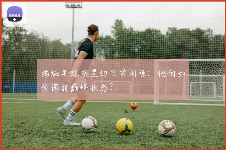 揭秘足球明星的日常训练:他们如何保持巅峰状态?