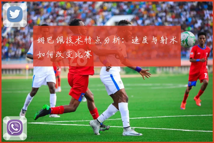 姆巴佩技术特点分析:速度与射术如何改变比赛