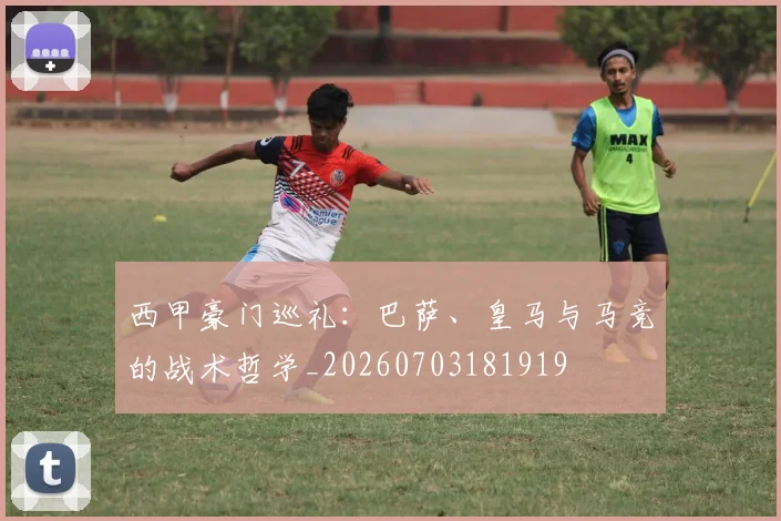 西甲豪门巡礼:巴萨、皇马与马竞的战术哲学_20260703181919