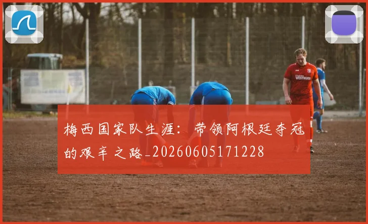 梅西国家队生涯：带领阿根廷夺冠的艰辛之路_20260605171228