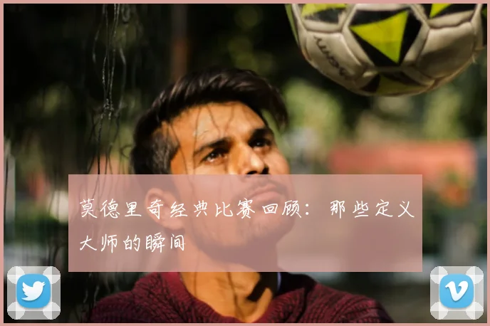 莫德里奇经典比赛回顾:那些定义大师的瞬间