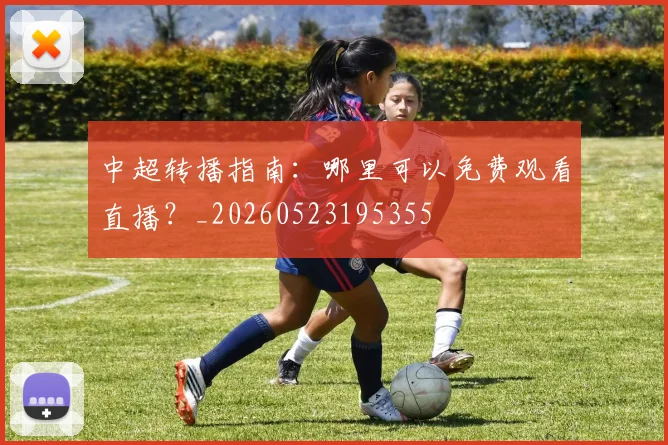 中超转播指南：哪里可以免费观看直播？_20260523195355