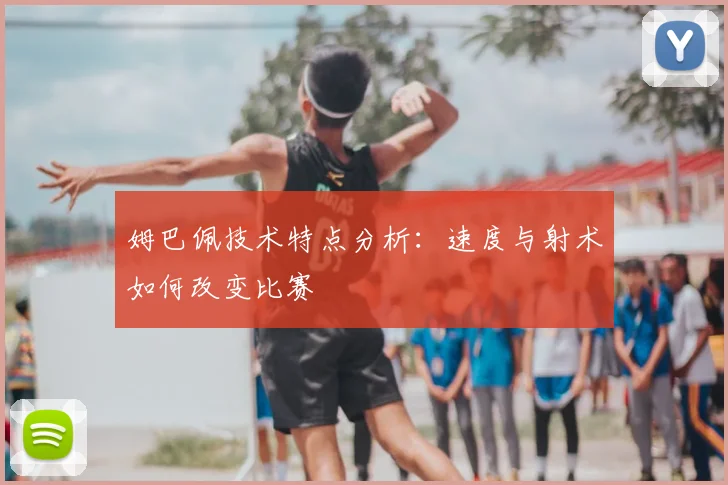 姆巴佩技术特点分析：速度与射术如何改变比赛