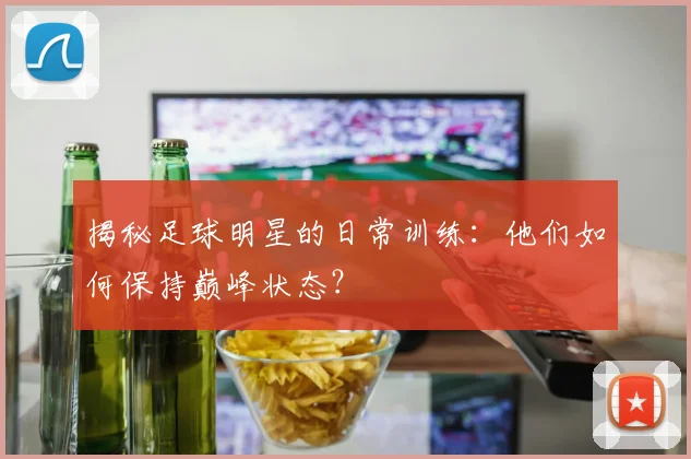 揭秘足球明星的日常训练：他们如何保持巅峰状态？
