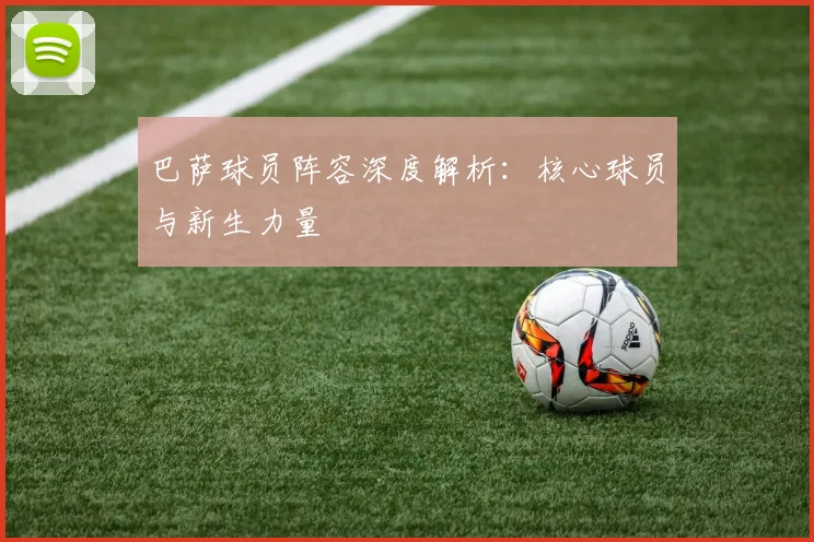 巴萨球员阵容深度解析：核心球员与新生力量